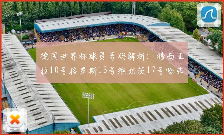 德国世界杯球员号码解析：穆西亚拉10号格罗斯13号维尔茨17号哈弗茨7号的背后故事