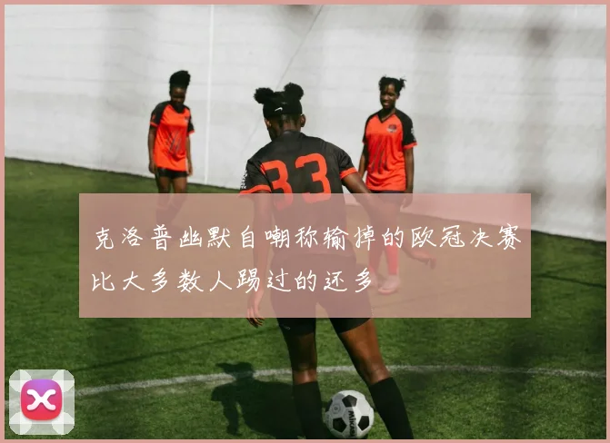 克洛普幽默自嘲称输掉的欧冠决赛比大多数人踢过的还多