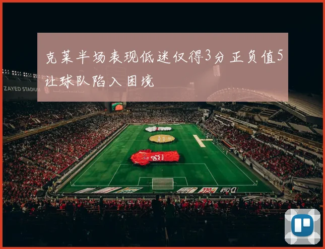 克莱半场表现低迷仅得3分正负值5让球队陷入困境