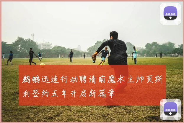 鹈鹕迅速行动聘请前魔术主帅莫斯利签约五年开启新篇章