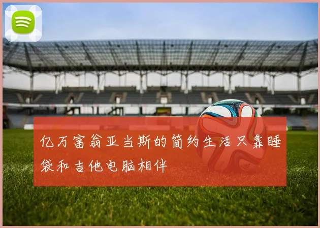 亿万富翁亚当斯的简约生活只靠睡袋和吉他电脑相伴