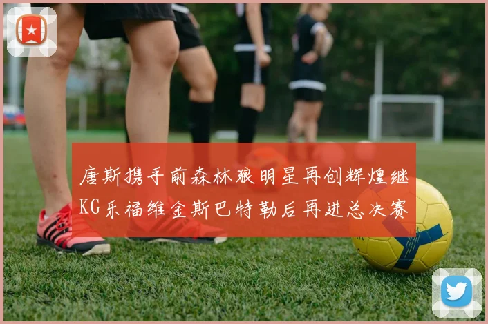 唐斯携手前森林狼明星再创辉煌继KG乐福维金斯巴特勒后再进总决赛