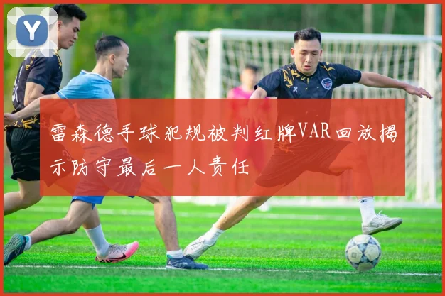 雷森德手球犯规被判红牌VAR回放揭示防守最后一人责任