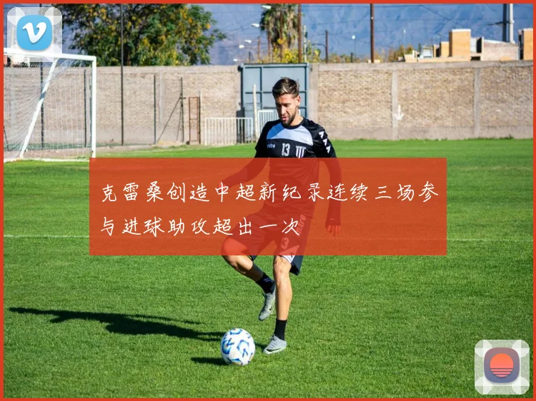 克雷桑创造中超新纪录连续三场参与进球助攻超出一次
