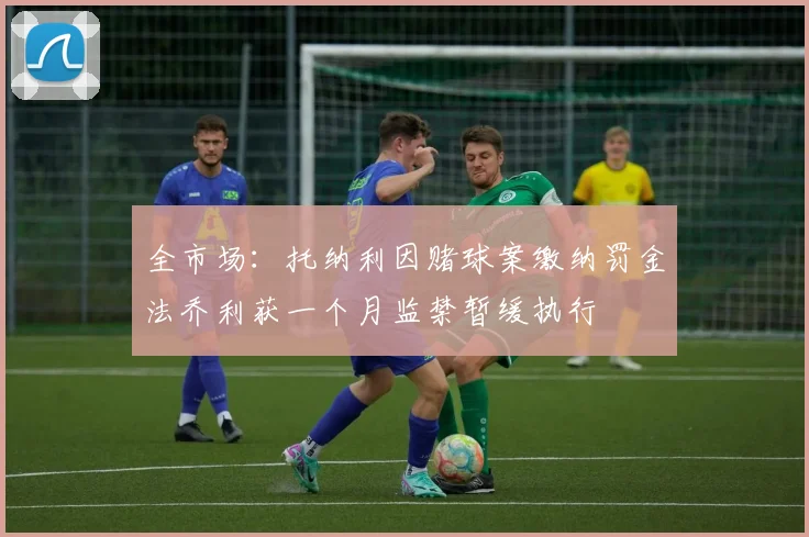 全市场：托纳利因赌球案缴纳罚金法乔利获一个月监禁暂缓执行