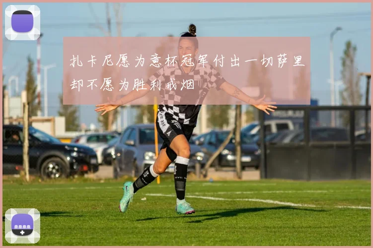 扎卡尼愿为意杯冠军付出一切萨里却不愿为胜利戒烟
