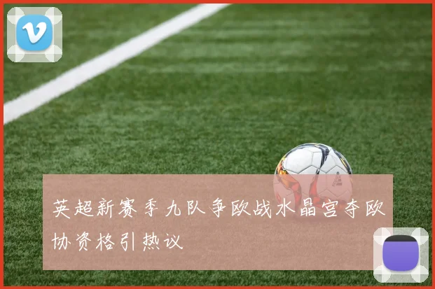 英超新赛季九队争欧战水晶宫夺欧协资格引热议