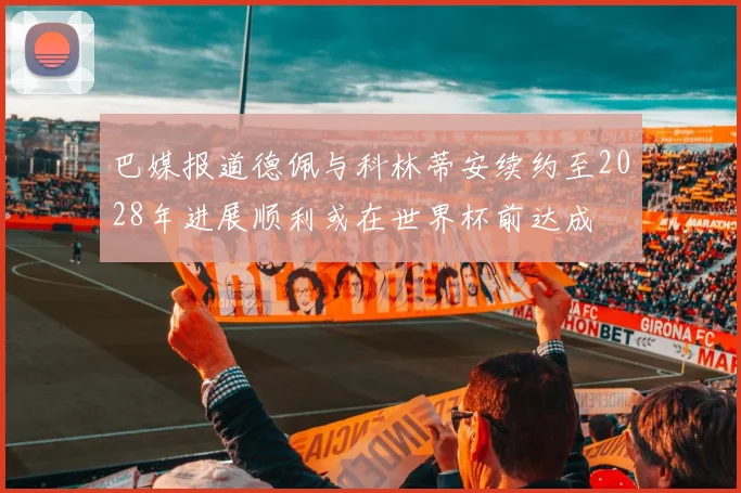 巴媒报道德佩与科林蒂安续约至2028年进展顺利或在世界杯前达成